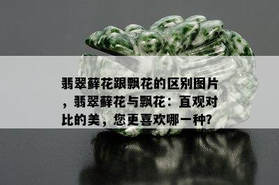 翡翠藓花跟飘花的区别图片，翡翠藓花与飘花：直观对比的美，您更喜欢哪一种？