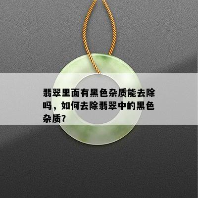 翡翠里面有黑色杂质能去除吗，如何去除翡翠中的黑色杂质？