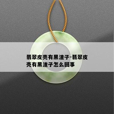 翡翠皮壳有黑渣子-翡翠皮壳有黑渣子怎么回事