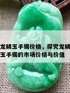 龙鳞玉手镯价格，探究龙鳞玉手镯的市场价格与价值