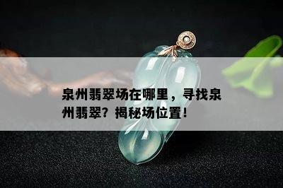 泉州翡翠场在哪里，寻找泉州翡翠？揭秘场位置！