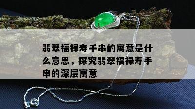 翡翠福禄寿手串的寓意是什么意思，探究翡翠福禄寿手串的深层寓意