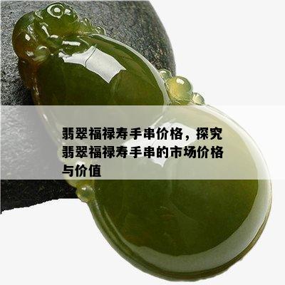 翡翠福禄寿手串价格，探究翡翠福禄寿手串的市场价格与价值