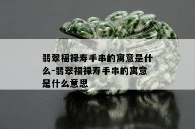 翡翠福禄寿手串的寓意是什么-翡翠福禄寿手串的寓意是什么意思