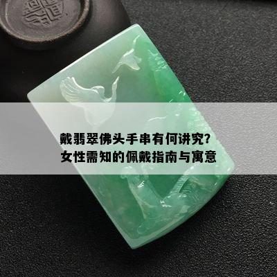 戴翡翠佛头手串有何讲究？女性需知的佩戴指南与寓意