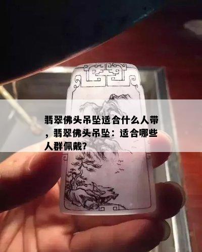 翡翠佛头吊坠适合什么人带，翡翠佛头吊坠：适合哪些人群佩戴？