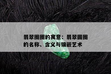 翡翠圈圈的寓意：翡翠圆圈的名称、含义与镶嵌艺术