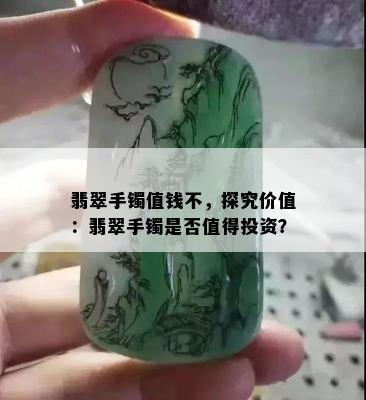 翡翠手镯值钱不，探究价值：翡翠手镯是否值得投资？