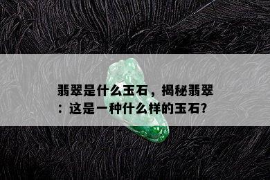 翡翠是什么玉石，揭秘翡翠：这是一种什么样的玉石？