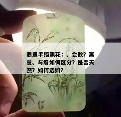 翡翠手镯飘花：、会散？寓意、与癣如何区分？是否天然？如何选购？