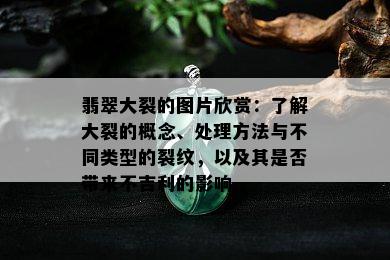 翡翠大裂的图片欣赏：了解大裂的概念、处理方法与不同类型的裂纹，以及其是否带来不吉利的影响