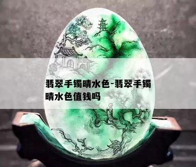 翡翠手镯晴水色-翡翠手镯晴水色值钱吗