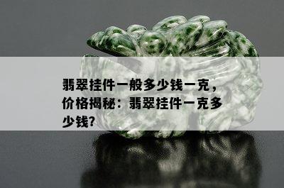 翡翠挂件一般多少钱一克，价格揭秘：翡翠挂件一克多少钱？