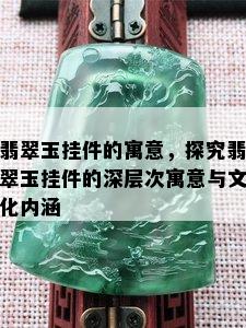 翡翠玉挂件的寓意，探究翡翠玉挂件的深层次寓意与文化内涵