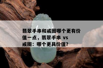 翡翠手串和戒圈哪个更有价值一点，翡翠手串 vs 戒圈：哪个更具价值？