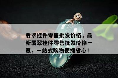 翡翠挂件零售批发价格，最新翡翠挂件零售批发价格一览，一站式购物便捷省心！