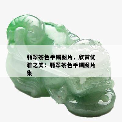 翡翠茶色手镯图片，欣赏优雅之美：翡翠茶色手镯图片集