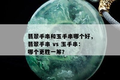 翡翠手串和玉手串哪个好，翡翠手串 vs 玉手串：哪个更胜一筹？