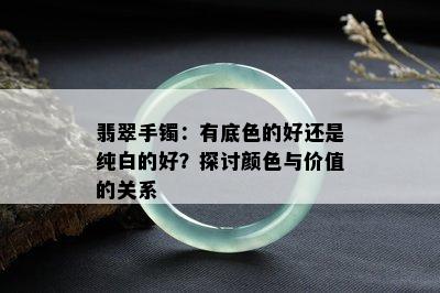 翡翠手镯：有底色的好还是纯白的好？探讨颜色与价值的关系