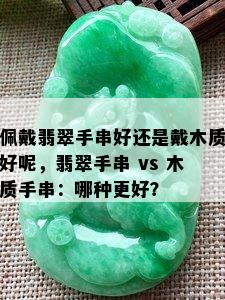 佩戴翡翠手串好还是戴木质好呢，翡翠手串 vs 木质手串：哪种更好？