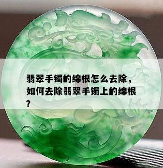 翡翠手镯的绵根怎么去除，如何去除翡翠手镯上的绵根？