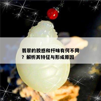 翡翠的胶感和杆味有何不同？解析其特征与形成原因