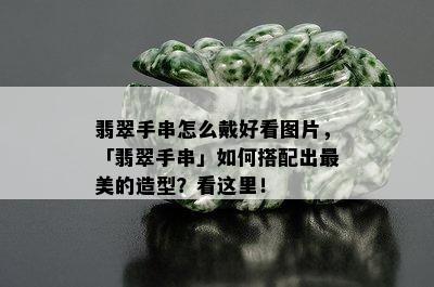 翡翠手串怎么戴好看图片，「翡翠手串」如何搭配出最美的造型？看这里！