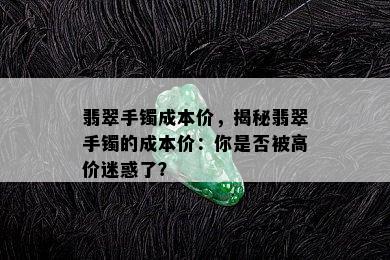 翡翠手镯成本价，揭秘翡翠手镯的成本价：你是否被高价迷惑了？