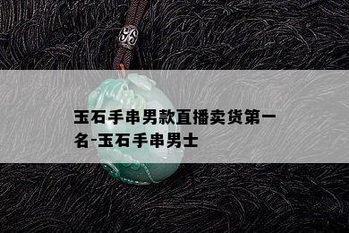 玉石手串男款直播卖货之一名-玉石手串男士