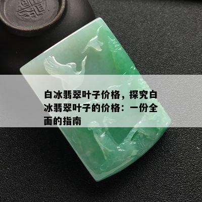 白冰翡翠叶子价格，探究白冰翡翠叶子的价格：一份全面的指南