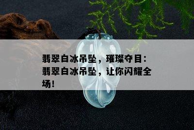 翡翠白冰吊坠，璀璨夺目：翡翠白冰吊坠，让你闪耀全场！