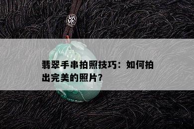 翡翠手串拍照技巧：如何拍出完美的照片？