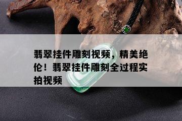 翡翠挂件雕刻视频，精美绝伦！翡翠挂件雕刻全过程实拍视频