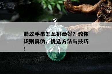 翡翠手串怎么挑更好？教你识别真伪、挑选方法与技巧！