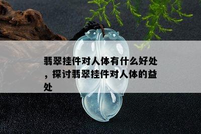 翡翠挂件对人体有什么好处，探讨翡翠挂件对人体的益处