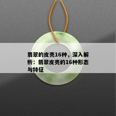 翡翠的皮壳16种，深入解析：翡翠皮壳的16种形态与特征