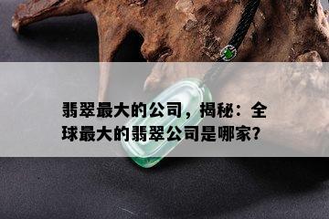 翡翠更大的公司，揭秘：全球更大的翡翠公司是哪家？