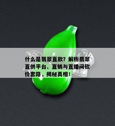 什么是翡翠直款？解析翡翠直供平台、直销与直播间砍价套路，揭秘真相！