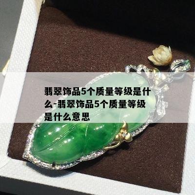 翡翠饰品5个质量等级是什么-翡翠饰品5个质量等级是什么意思