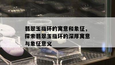 翡翠玉指环的寓意和象征，探索翡翠玉指环的深厚寓意与象征意义