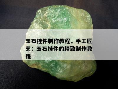 玉石挂件制作教程，手工匠艺：玉石挂件的精致制作教程