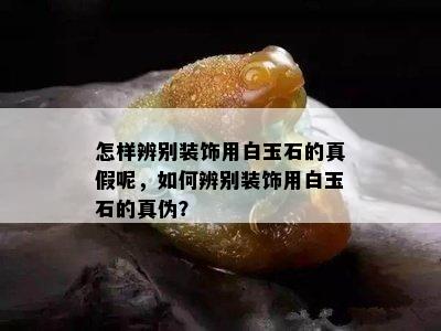 怎样辨别装饰用白玉石的真假呢，如何辨别装饰用白玉石的真伪？