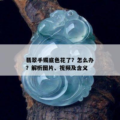 翡翠手镯底色花了？怎么办？解析图片、视频及含义