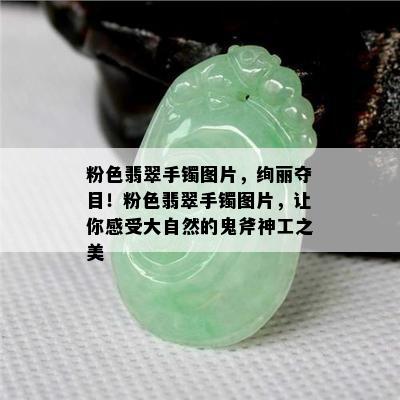 粉色翡翠手镯图片，绚丽夺目！粉色翡翠手镯图片，让你感受大自然的鬼斧神工之美