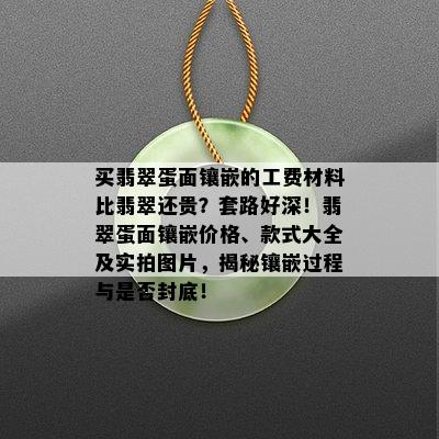 买翡翠蛋面镶嵌的工费材料比翡翠还贵？套路好深！翡翠蛋面镶嵌价格、款式大全及实拍图片，揭秘镶嵌过程与是否封底！