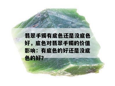 翡翠手镯有底色还是没底色好，底色对翡翠手镯的价值影响：有底色的好还是没底色的好？