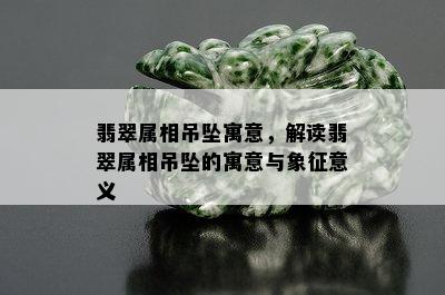 翡翠属相吊坠寓意，解读翡翠属相吊坠的寓意与象征意义