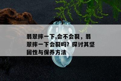 翡翠摔一下,会不会裂，翡翠摔一下会裂吗？探讨其坚固性与保养方法