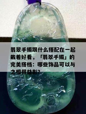 翡翠手镯跟什么搭配在一起戴着好看，「翡翠手镯」的完美搭档：哪些饰品可以与之相得益彰？