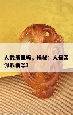 人戴翡翠吗，揭秘：人是否佩戴翡翠？